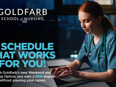 GOLDFARB School of Nursing, A Schedule That Works for You? With Goldfarb's new Weekend and Evening Option, you earn a BN degree without pausing your career.